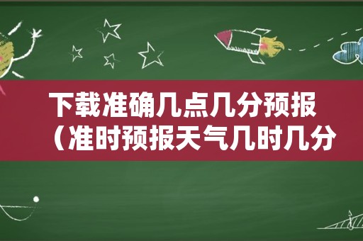 下载准确几点几分预报（准时预报天气几时几分钟下雨）