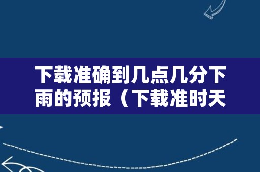 下载准确到几点几分下雨的预报（下载准时天气预报几点几分下雨）