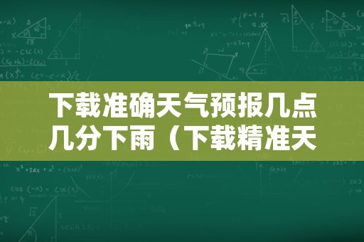 下载准确天气预报几点几分下雨（下载精准天气预报几点几分下雨,是我花钱?）