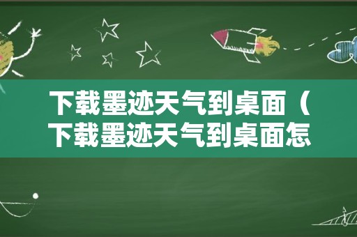 下载墨迹天气到桌面（下载墨迹天气到桌面怎么删除）