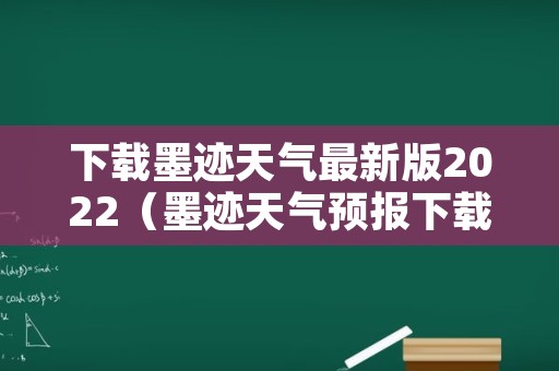 下载墨迹天气最新版2022（墨迹天气预报下载2022最新版免费）