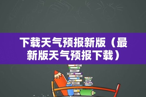 下载天气预报新版（最新版天气预报下载）