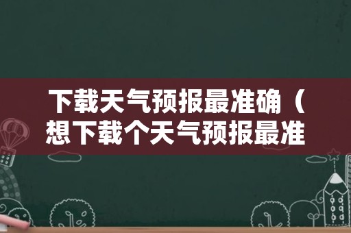 下载天气预报最准确（想下载个天气预报最准的）