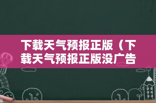 下载天气预报正版（下载天气预报正版没广告）