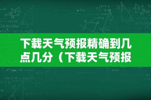 下载天气预报精确到几点几分（下载天气预报精确到几点几分钟）