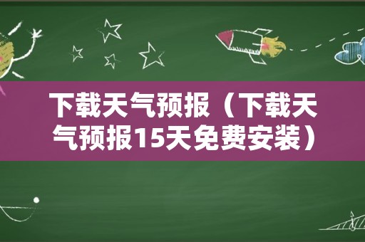 下载天气预报（下载天气预报15天免费安装）