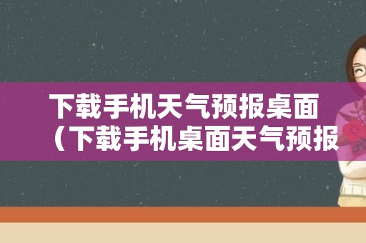 下载手机天气预报桌面（下载手机桌面天气预报最新版）