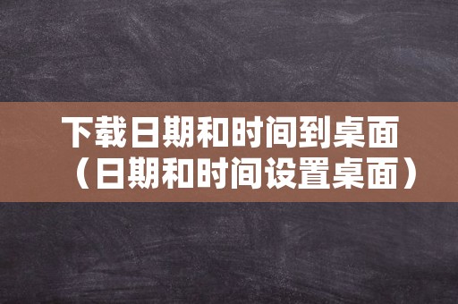 下载日期和时间到桌面（日期和时间设置桌面）