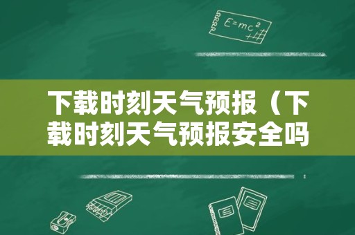 下载时刻天气预报（下载时刻天气预报安全吗）