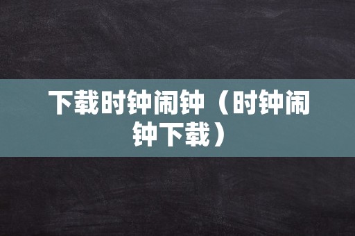 下载时钟闹钟（时钟闹钟下载）