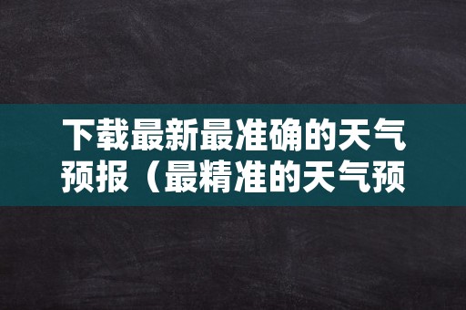 下载最新最准确的天气预报（最精准的天气预报）