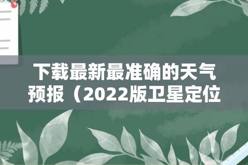 下载最新最准确的天气预报（2022版卫星定位天气预报下载）