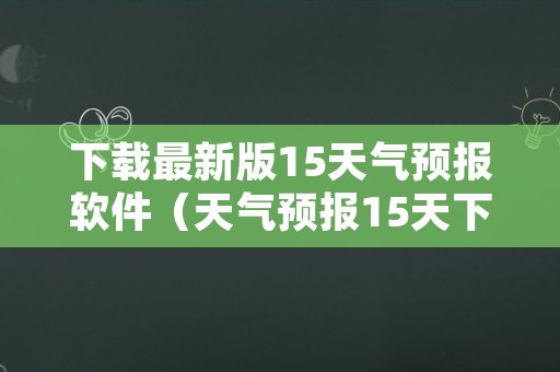 下载最新版15天气预报软件（天气预报15天下载安装）