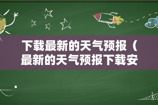 下载最新的天气预报（最新的天气预报下载安装）