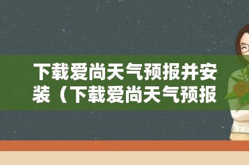 下载爱尚天气预报并安装（下载爱尚天气预报安装到平上）