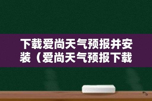 下载爱尚天气预报并安装（爱尚天气预报下载安装 视频）