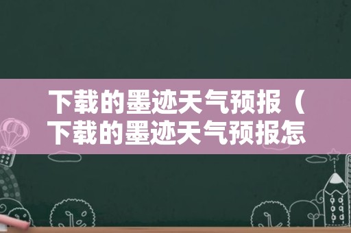 下载的墨迹天气预报（下载的墨迹天气预报怎么删除）