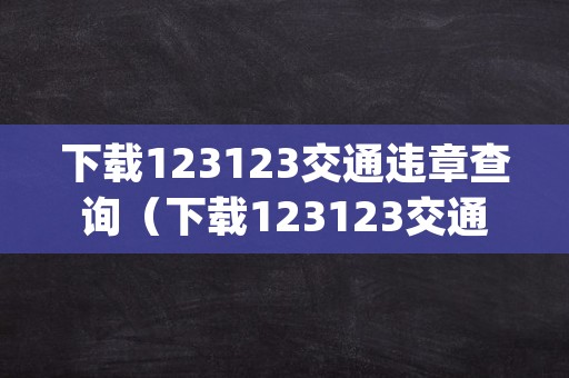 下载123123交通违章查询（下载123123交通违章查询App）