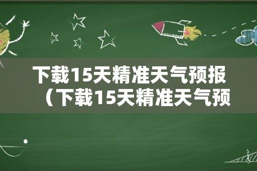 下载15天精准天气预报（下载15天精准天气预报最新）