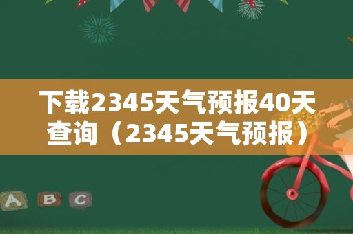 下载2345天气预报40天查询（2345天气预报）