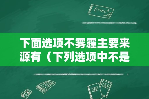 下面选项不雾霾主要来源有（下列选项中不是雾霾的主要来源）