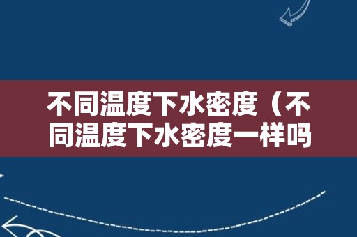 不同温度下水密度（不同温度下水密度一样吗）