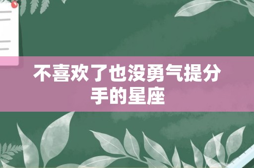 不喜欢了也没勇气提分手的星座