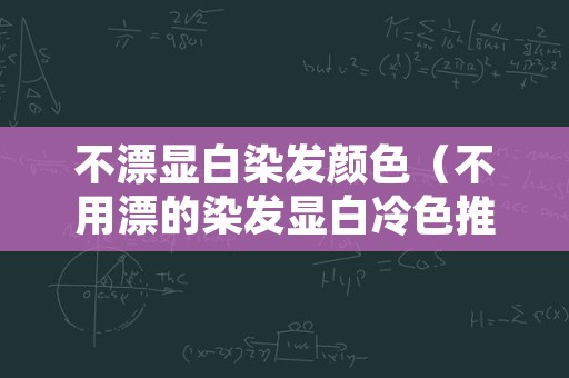 不漂显白染发颜色（不用漂的染发显白冷色推荐）