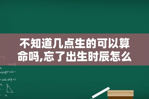 不知道几点生的可以算命吗,忘了出生时辰怎么算命