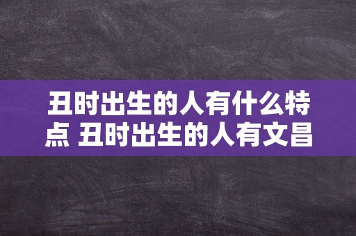 丑时出生的人有什么特点 丑时出生的人有文昌星吗