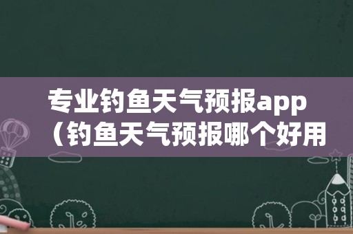 专业钓鱼天气预报app（钓鱼天气预报哪个好用哪个最准确）