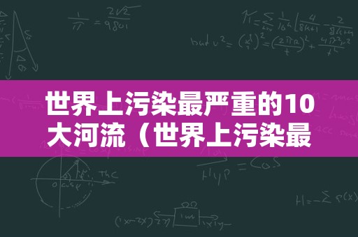 世界上污染最严重的10大河流（世界上污染最重的5条河）