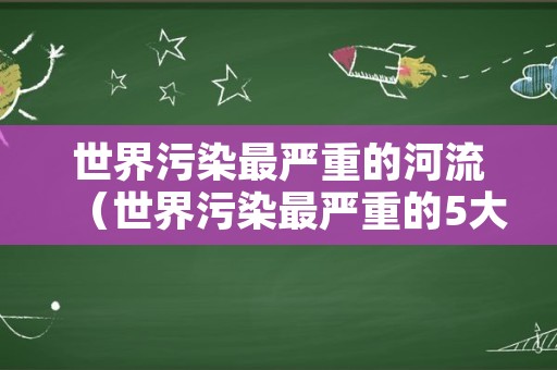 世界污染最严重的河流（世界污染最严重的5大河流）