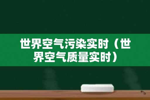 世界空气污染实时（世界空气质量实时）