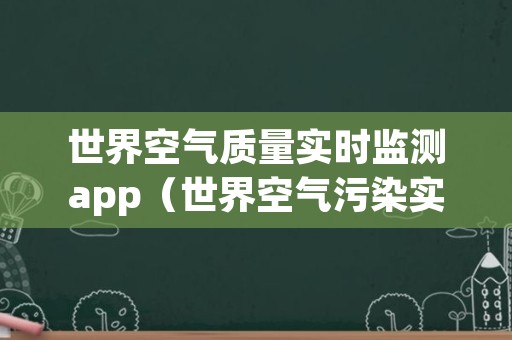 世界空气质量实时监测app（世界空气污染实时）