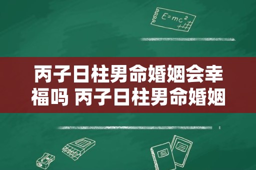 丙子日柱男命婚姻会幸福吗 丙子日柱男命婚姻状况