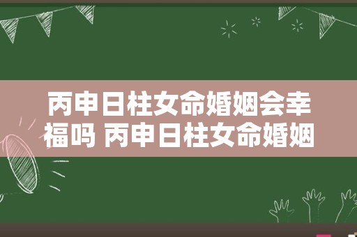 丙申日柱女命婚姻会幸福吗 丙申日柱女命婚姻感情不好吗