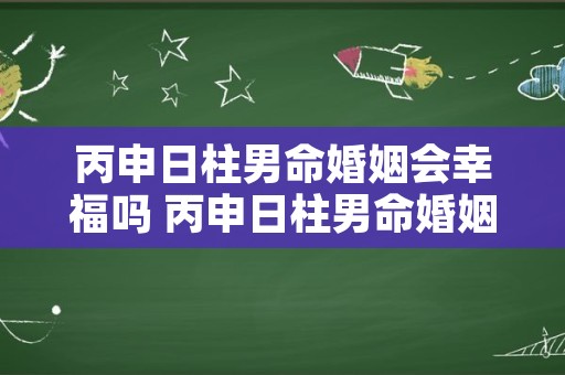 丙申日柱男命婚姻会幸福吗 丙申日柱男命婚姻二婚