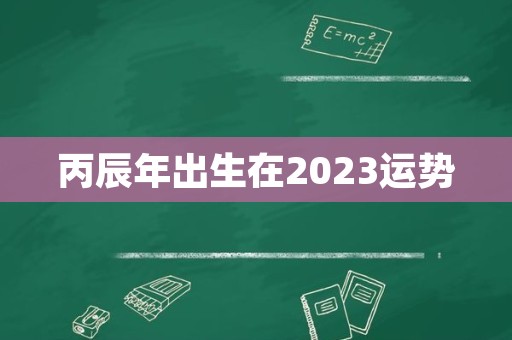 丙辰年出生在2023运势