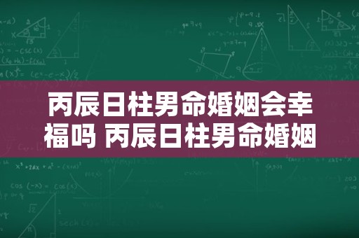 丙辰日柱男命婚姻会幸福吗 丙辰日柱男命婚姻会离婚嚒