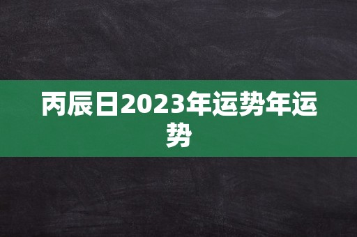 丙辰日2023年运势年运势