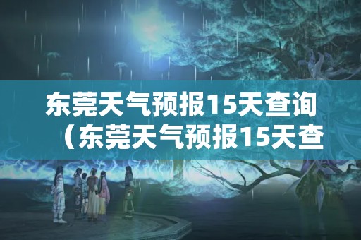 东莞天气预报15天查询（东莞天气预报15天查询当地）