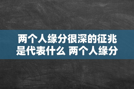 两个人缘分很深的征兆是代表什么 两个人缘分很深的七个征兆