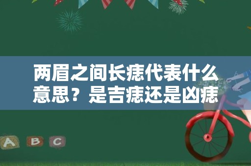 两眉之间长痣代表什么意思？是吉痣还是凶痣？