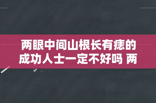 两眼中间山根长有痣的成功人士一定不好吗 两眼中间山根长痣