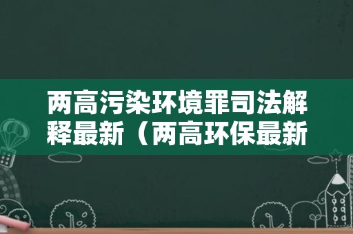 两高污染环境罪司法解释最新（两高环保最新司法解释）