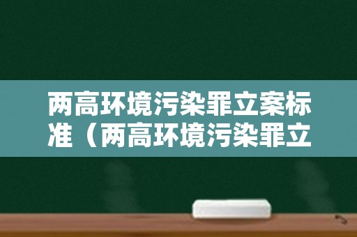 两高环境污染罪立案标准（两高环境污染罪立案标准是什么）