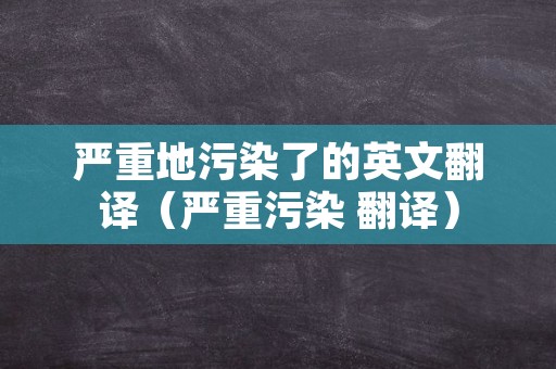 严重地污染了的英文翻译（严重污染 翻译）