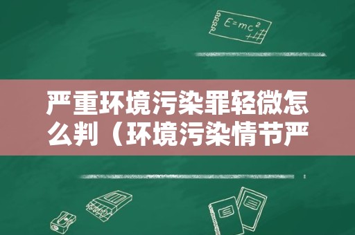 严重环境污染罪轻微怎么判（环境污染情节严重的认定标准）