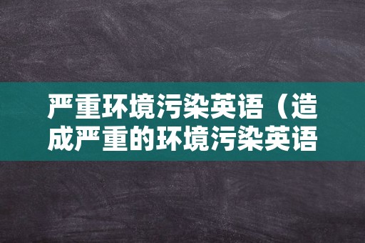 严重环境污染英语（造成严重的环境污染英语）